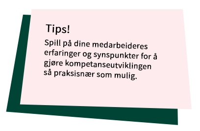 Notislapp med teksten: Spill på dine medarbeideres erfaringer og synspunkter for å gjøre kompetanseutviklingen så praksisnær som mulig.