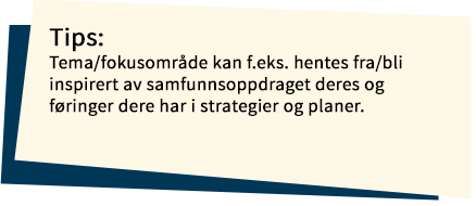 Notislapp med teksten: Tips: Tema/fokusområde kan f.eks. hentes fra/bli inspirert av samfunnsoppdraget deres og føringer dere har i strategier og planer.