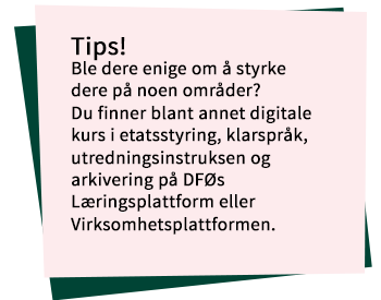 Notislapp med teksten: Tips! Ble dere enige om å styrke dere på noen områder? Du finner blant annet digitale kurs i etatsstyring, klarspråk, utredningsinstruksen og arkivering på DSØs Læringsplattform.